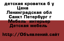 детская кроватка б/у › Цена ­ 1 000 - Ленинградская обл., Санкт-Петербург г. Мебель, интерьер » Детская мебель   